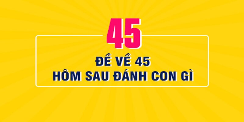 đề về 45 hôm sau đánh con gì