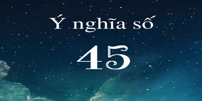 Giải thích nghĩa con số 45 theo phong thủy chi tiết nhất